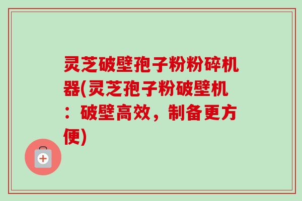 灵芝破壁孢子粉粉碎机器(灵芝孢子粉破壁机:破壁高效,制备更方便) 灵芝破壁孢子粉粉碎机器(灵芝孢子粉破壁机:破壁高效,制备更方便)