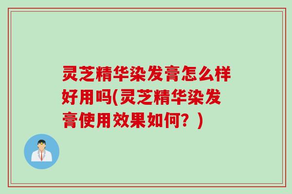 灵芝精华染发膏怎么样好用吗(灵芝精华染发膏使用效果如何？)
