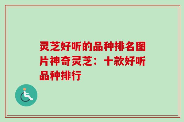 灵芝好听的品种排名图片神奇灵芝:十款好听品种排行 灵芝好听的品种排名图片神奇灵芝:十款好听品种排行