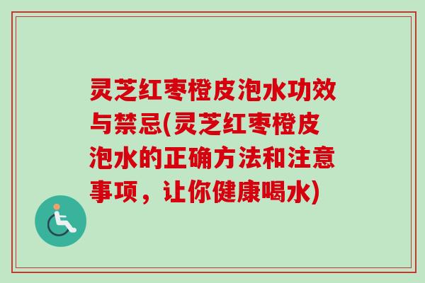 灵芝红枣橙皮泡水功效与禁忌(灵芝红枣橙皮泡水的正确方法和注意事项,让你健康喝水) 灵芝红枣橙皮泡水功效与禁忌(灵芝红枣橙皮泡水的正确方法和注意事项,让你健康喝水)