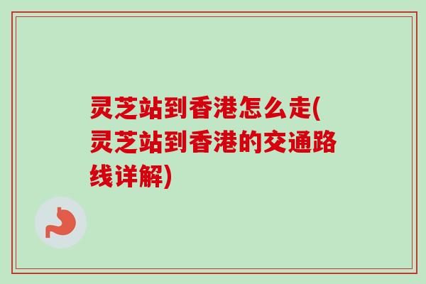 灵芝站到香港怎么走(灵芝站到香港的交通路线详解)