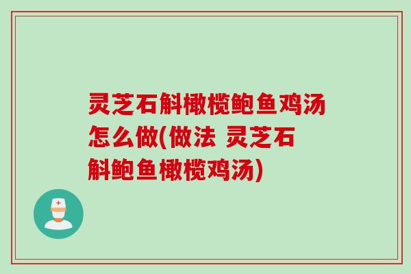 灵芝石斛橄榄鲍鱼鸡汤怎么做(做法 灵芝石斛鲍鱼橄榄鸡汤) 灵芝石斛橄榄鲍鱼鸡汤怎么做(做法 灵芝石斛鲍鱼橄榄鸡汤)