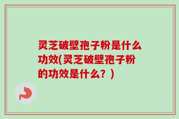 灵芝破壁孢子粉是什么功效(灵芝破壁孢子粉的功效是什么？)