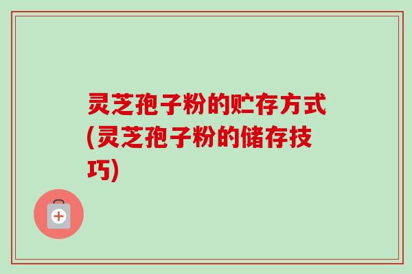 灵芝孢子粉的贮存方式(灵芝孢子粉的储存技巧) 灵芝孢子粉的贮存方式(灵芝孢子粉的储存技巧)
