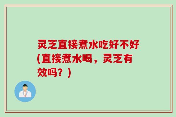 灵芝直接煮水吃好不好(直接煮水喝，灵芝有效吗？)