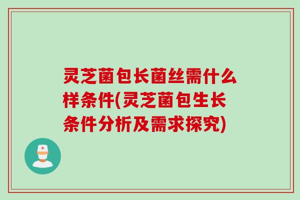 灵芝菌包长菌丝需什么样条件(灵芝菌包生长条件分析及需求探究) 灵芝菌包长菌丝需什么样条件(灵芝菌包生长条件分析及需求探究)
