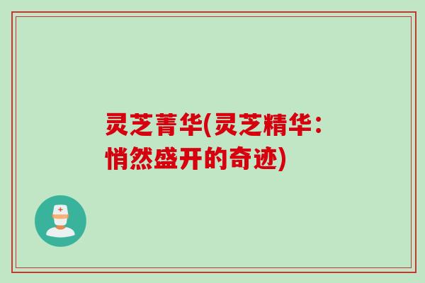 灵芝菁华(灵芝精华：悄然盛开的奇迹)