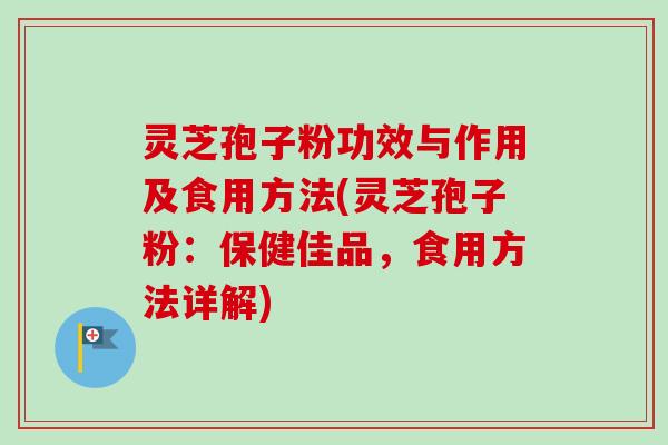 灵芝孢子粉功效与作用及食用方法(灵芝孢子粉：保健佳品，食用方法详解)