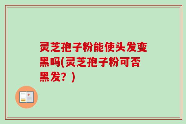 灵芝孢子粉能使头发变黑吗(灵芝孢子粉可否黑发？)