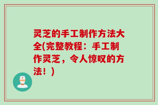 灵芝的手工制作方法大全(完整教程：手工制作灵芝，令人惊叹的方法！)
