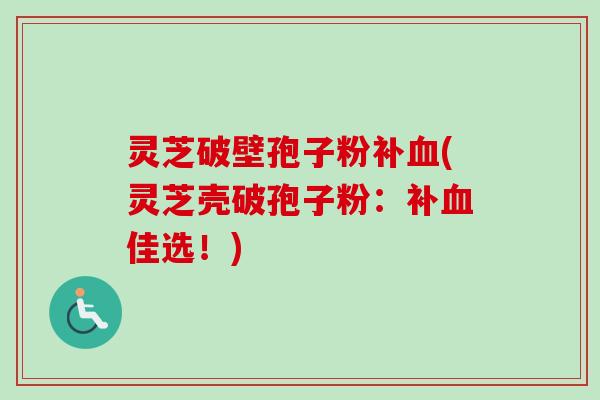 灵芝破壁孢子粉补(灵芝壳破孢子粉:补佳选!) 灵芝破壁孢子粉补(灵芝壳破孢子粉:补佳选!)