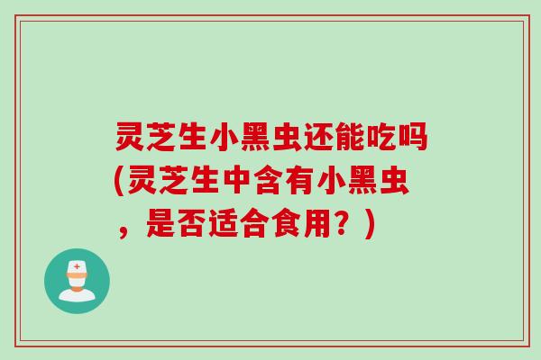 灵芝生小黑虫还能吃吗(灵芝生中含有小黑虫,是否适合食用?) 灵芝生小黑虫还能吃吗(灵芝生中含有小黑虫,是否适合食用?)