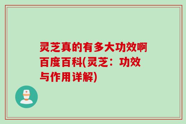 灵芝真的有多大功效啊百度百科(灵芝：功效与作用详解)