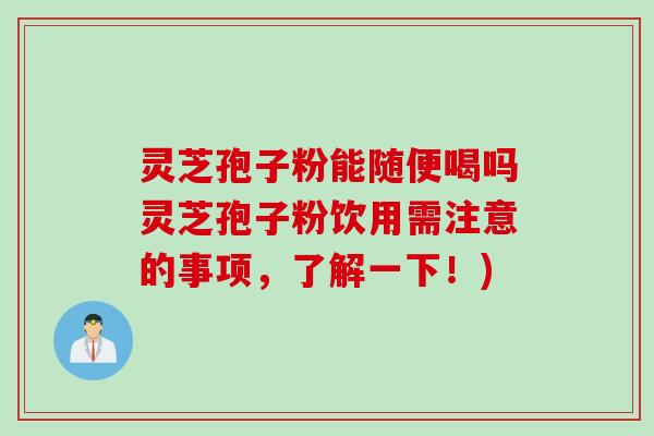 灵芝孢子粉能随便喝吗灵芝孢子粉饮用需注意的事项，了解一下！)