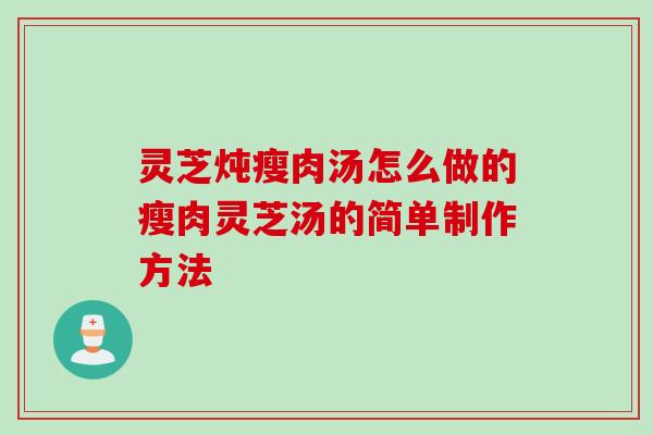 灵芝炖瘦肉汤怎么做的瘦肉灵芝汤的简单制作方法