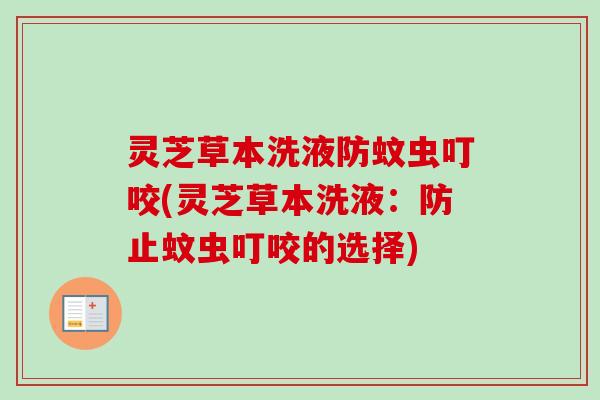 灵芝草本洗液防蚊虫叮咬(灵芝草本洗液:防止蚊虫叮咬的选择) 灵芝草本洗液防蚊虫叮咬(灵芝草本洗液:防止蚊虫叮咬的选择)