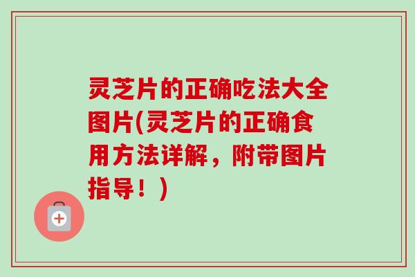 灵芝片的正确吃法大全图片(灵芝片的正确食用方法详解，附带图片指导！)