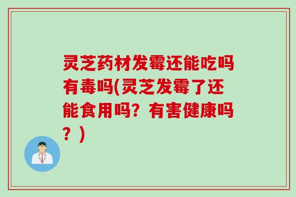 灵芝药材发霉还能吃吗有毒吗(灵芝发霉了还能食用吗？有害健康吗？)
