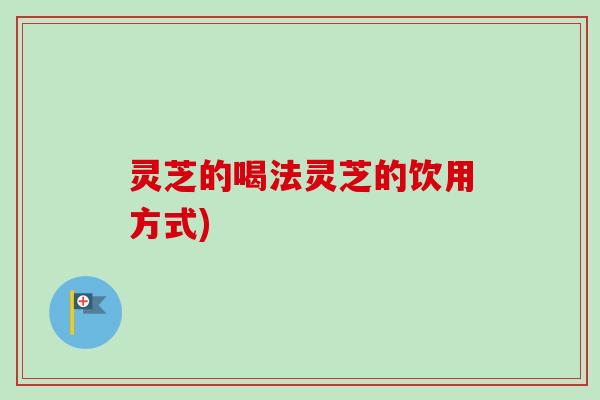 灵芝的喝法灵芝的饮用方式) 灵芝的喝法灵芝的饮用方式)