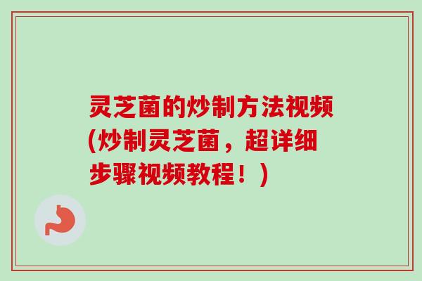 灵芝菌的炒制方法视频(炒制灵芝菌，超详细步骤视频教程！)