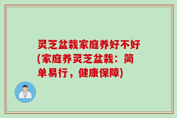 灵芝盆栽家庭养好不好(家庭养灵芝盆栽：简单易行，健康保障)