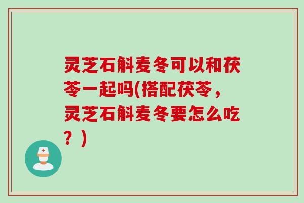 灵芝石斛麦冬可以和茯苓一起吗(搭配茯苓,灵芝石斛麦冬要怎么吃?) 灵芝石斛麦冬可以和茯苓一起吗(搭配茯苓,灵芝石斛麦冬要怎么吃?)