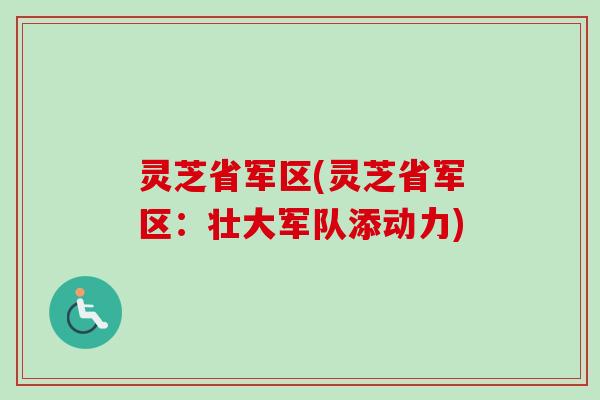 灵芝省军区(灵芝省军区:壮大军队添动力) 灵芝省军区(灵芝省军区:壮大军队添动力)