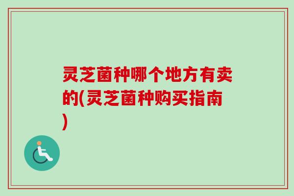 灵芝菌种哪个地方有卖的(灵芝菌种购买指南)