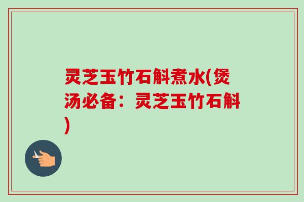 灵芝玉竹石斛煮水(煲汤必备:灵芝玉竹石斛) 灵芝玉竹石斛煮水(煲汤必备:灵芝玉竹石斛)