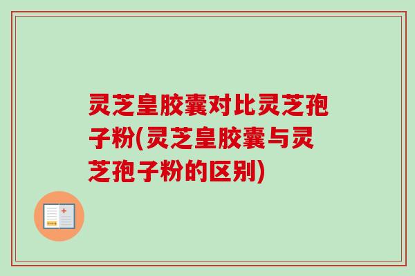 灵芝皇胶囊对比灵芝孢子粉(灵芝皇胶囊与灵芝孢子粉的区别)