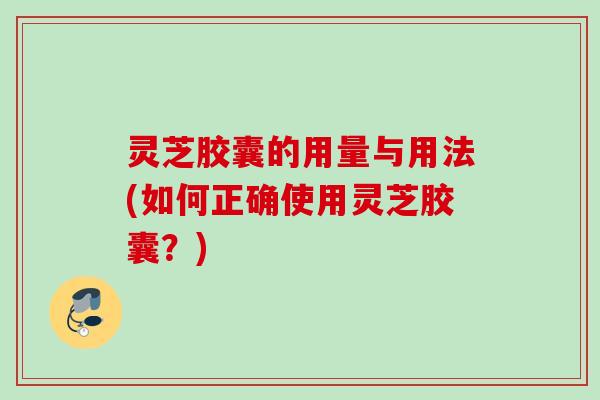 灵芝胶囊的用量与用法(如何正确使用灵芝胶囊?) 灵芝胶囊的用量与用法(如何正确使用灵芝胶囊?)