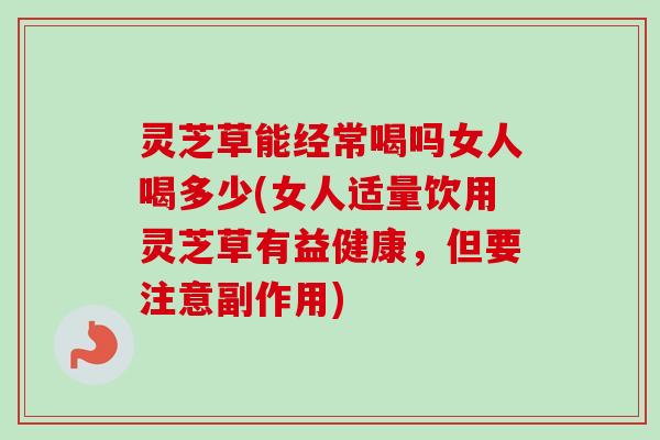 灵芝草能经常喝吗女人喝多少(女人适量饮用灵芝草有益健康，但要注意副作用)