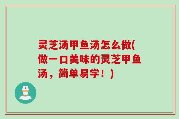 灵芝汤甲鱼汤怎么做(做一口美味的灵芝甲鱼汤，简单易学！)