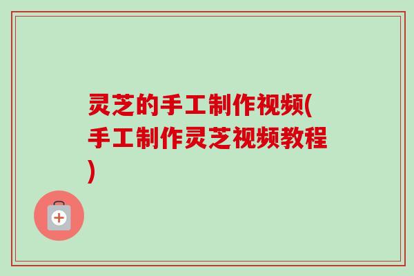 灵芝的手工制作视频(手工制作灵芝视频教程) 灵芝的手工制作视频(手工制作灵芝视频教程)