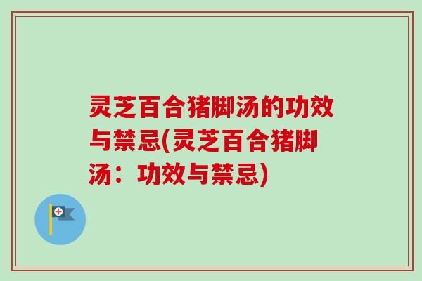 灵芝百合猪脚汤的功效与禁忌(灵芝百合猪脚汤：功效与禁忌)