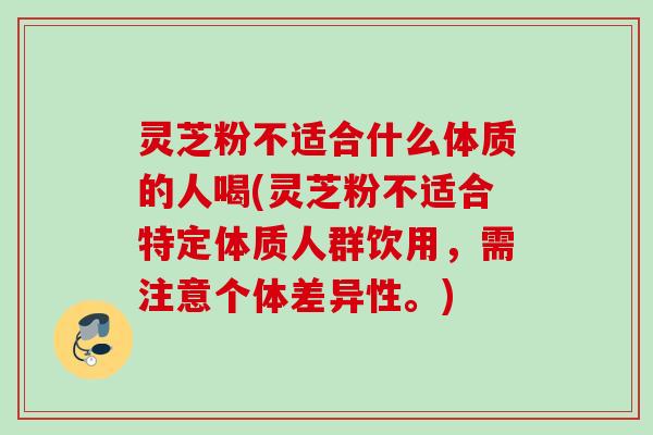 灵芝粉不适合什么体质的人喝(灵芝粉不适合特定体质人群饮用，需注意个体差异性。)