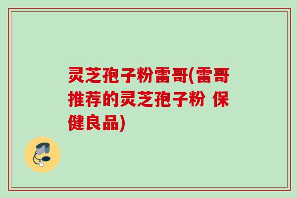 灵芝孢子粉雷哥(雷哥推荐的灵芝孢子粉 保健良品)