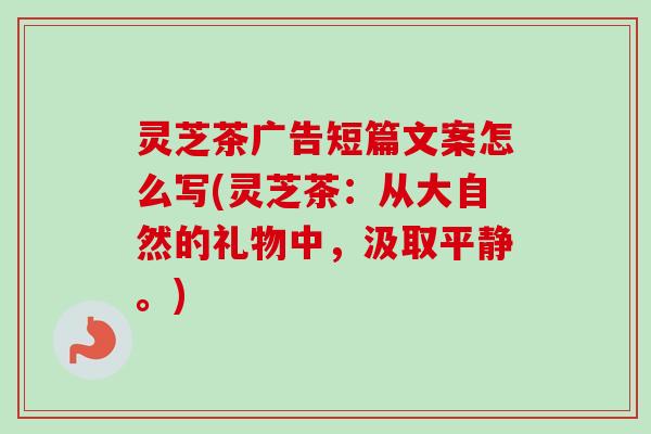 灵芝茶广告短篇文案怎么写(灵芝茶：从大自然的礼物中，汲取平静。)