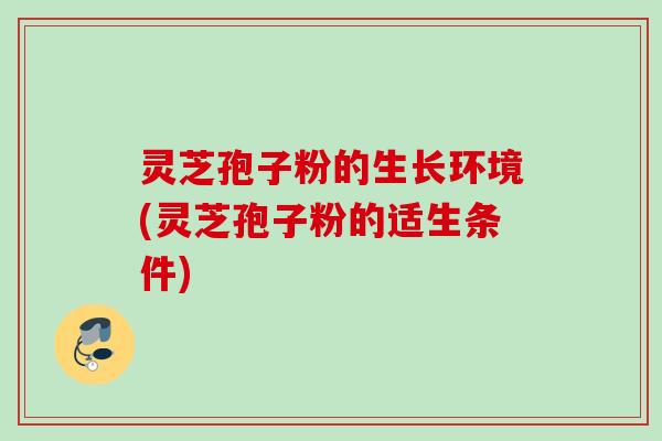灵芝孢子粉的生长环境(灵芝孢子粉的适生条件) 灵芝孢子粉的生长环境(灵芝孢子粉的适生条件)