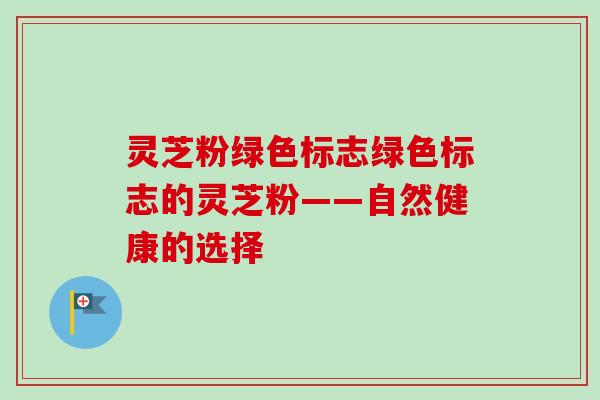 灵芝粉绿色标志绿色标志的灵芝粉——自然健康的选择