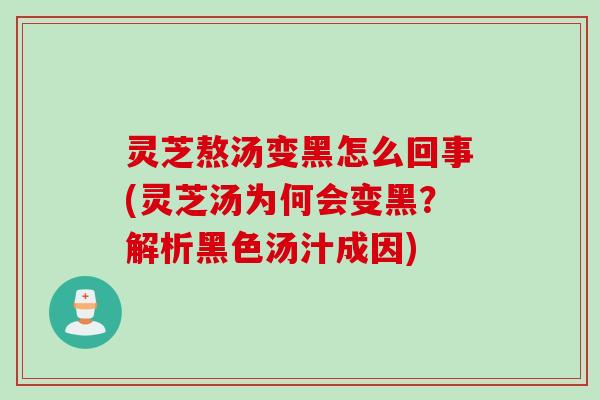 灵芝熬汤变黑怎么回事(灵芝汤为何会变黑？解析黑色汤汁成因)