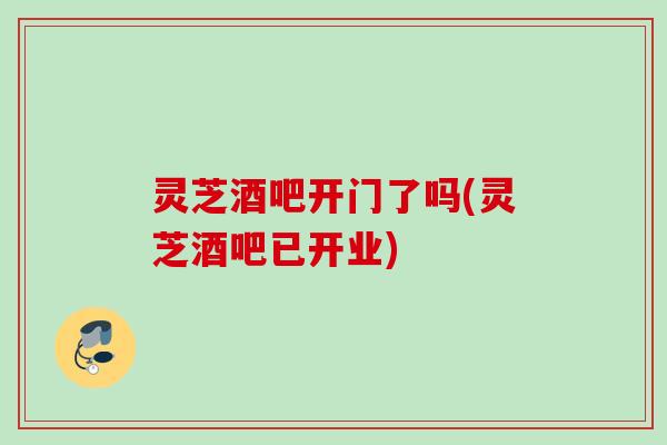 灵芝酒吧开门了吗(灵芝酒吧已开业) 灵芝酒吧开门了吗(灵芝酒吧已开业)