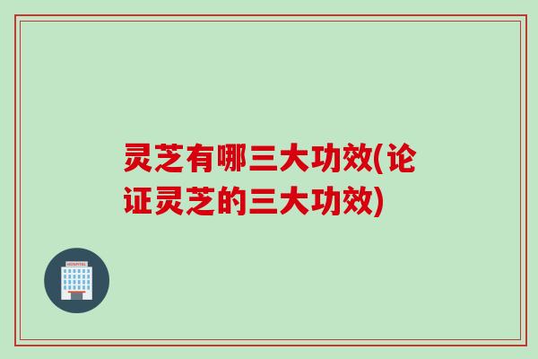 灵芝有哪三大功效(论证灵芝的三大功效)