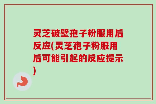 灵芝破壁孢子粉服用后反应(灵芝孢子粉服用后可能引起的反应提示)