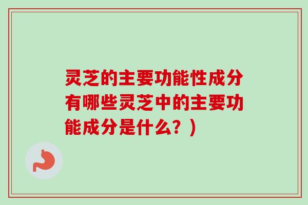 灵芝的主要功能性成分有哪些灵芝中的主要功能成分是什么？)