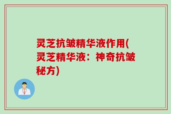 灵芝抗皱精华液作用(灵芝精华液：神奇抗皱秘方)
