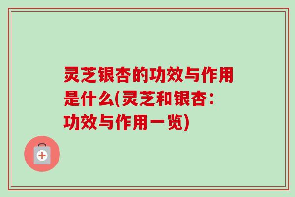 灵芝银杏的功效与作用是什么(灵芝和银杏:功效与作用一览) 灵芝银杏的功效与作用是什么(灵芝和银杏:功效与作用一览)