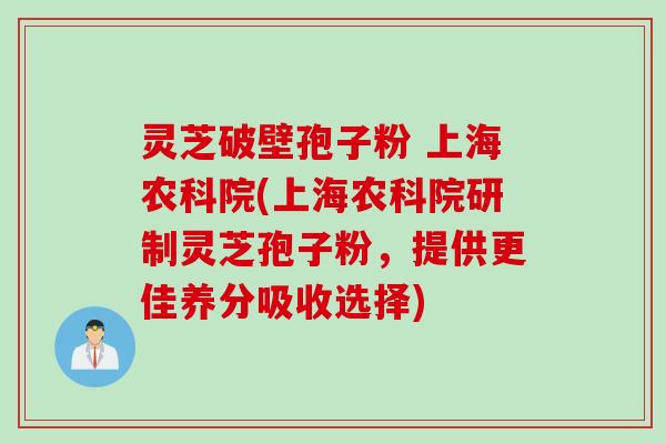 灵芝破壁孢子粉 上海农科院(上海农科院研制灵芝孢子粉，提供更佳养分吸收选择)