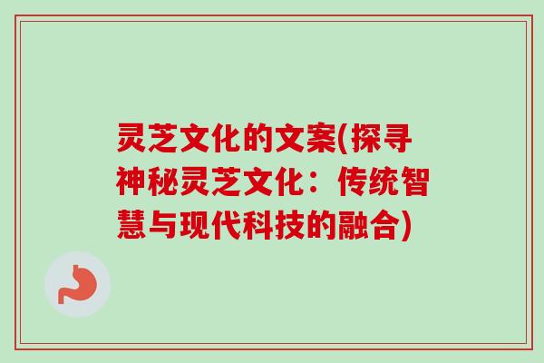 灵芝文化的文案(探寻神秘灵芝文化：传统智慧与现代科技的融合)