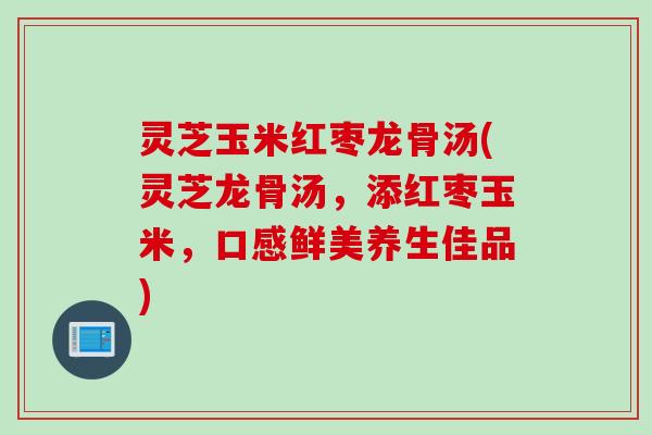 灵芝玉米红枣龙骨汤(灵芝龙骨汤，添红枣玉米，口感鲜美养生佳品)